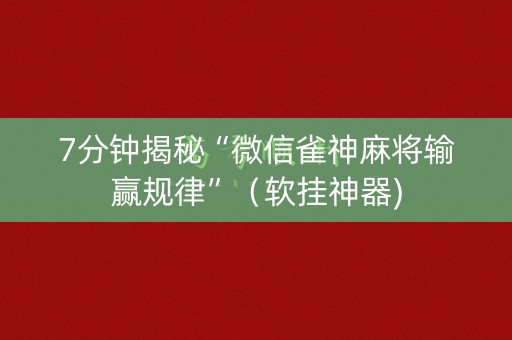 7分钟揭秘“微信雀神麻将输赢规律”（软挂神器)