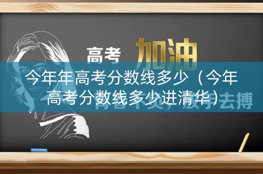 今年年高考分数线多少（今年高考分数线多少进清华）