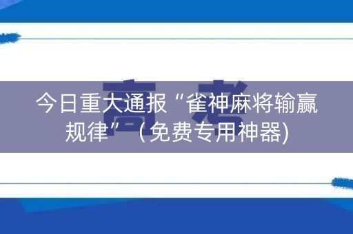 今日重大通报“雀神麻将输赢规律”（免费专用神器)
