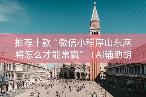 推荐十款“微信小程序山东麻将怎么才能常赢”（AI辅助胡牌规则)