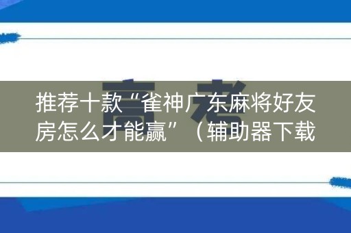 推荐十款“雀神广东麻将好友房怎么才能赢”（辅助器下载)