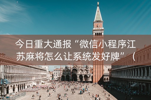 今日重大通报“微信小程序江苏麻将怎么让系统发好牌”（透明器教程)