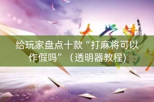 给玩家盘点十款“打麻将可以作假吗”（透明器教程)