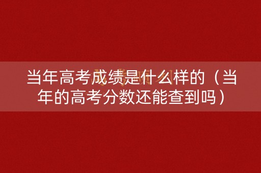 当年高考成绩是什么样的（当年的高考分数还能查到吗）