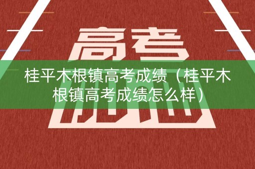桂平木根镇高考成绩（桂平木根镇高考成绩怎么样）
