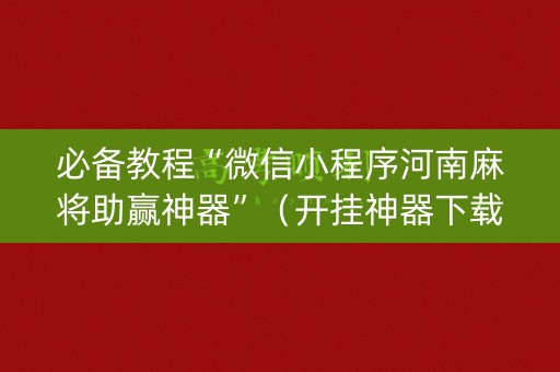 必备教程“微信小程序河南麻将助赢神器”（开挂神器下载)