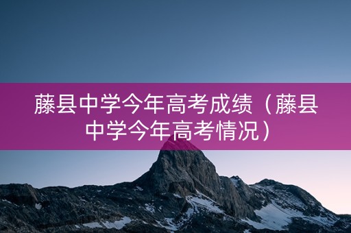 藤县中学今年高考成绩（藤县中学今年高考情况）