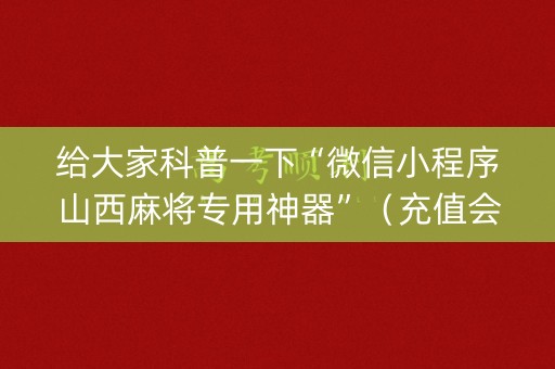 给大家科普一下“微信小程序山西麻将专用神器”（充值会提高胜率么)