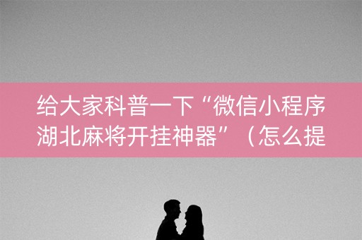 给大家科普一下“微信小程序湖北麻将开挂神器”（怎么提高胜率)