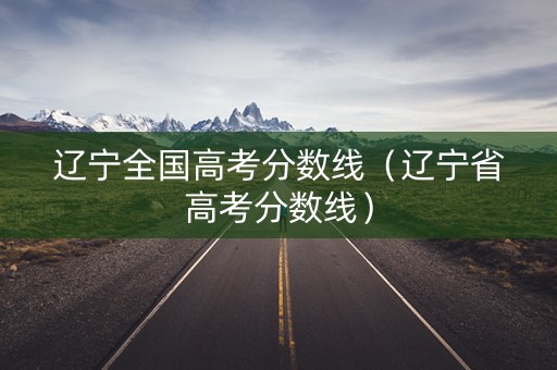 辽宁全国高考分数线（辽宁省高考分数线）
