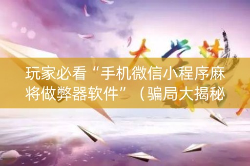 玩家必看“手机微信小程序麻将做弊器软件”（骗局大揭秘)