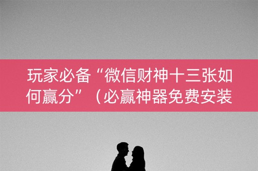 玩家必备“微信财神十三张如何赢分”（必赢神器免费安装)