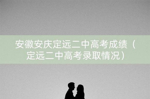 安徽安庆定远二中高考成绩（定远二中高考录取情况）