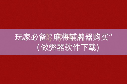 玩家必备“麻将辅牌器购买”（做弊器软件下载)