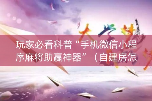 玩家必看科普“手机微信小程序麻将助赢神器”（自建房怎么赢)