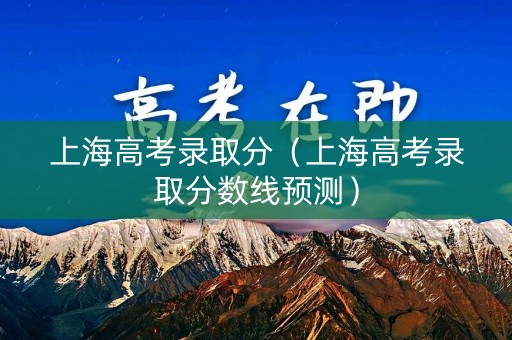 上海高考录取分（上海高考录取分数线预测）