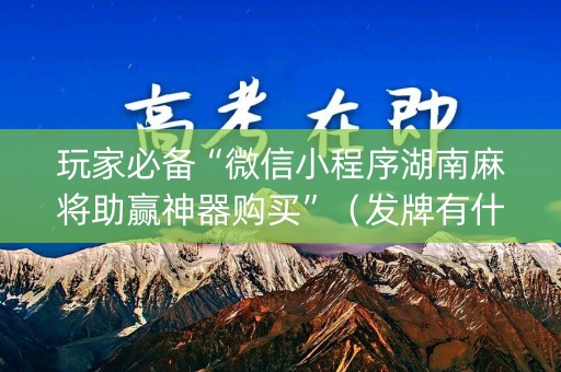 玩家必备“微信小程序湖南麻将助赢神器购买”（发牌有什么规律吗)
