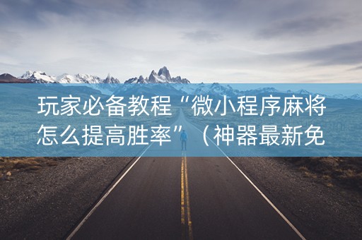 玩家必备教程“微小程序麻将怎么提高胜率”（神器最新免费)