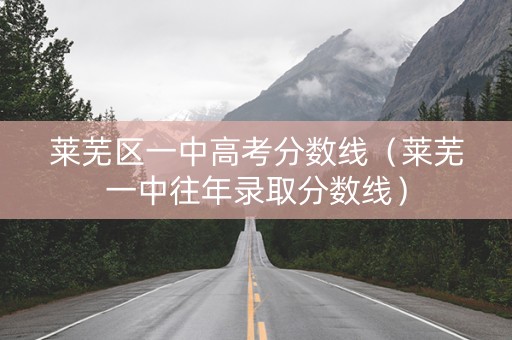 莱芜区一中高考分数线（莱芜一中往年录取分数线）