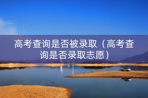 高考查询是否被录取（高考查询是否录取志愿）