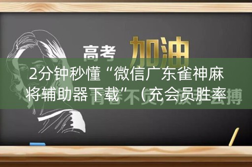 2分钟秒懂“微信广东雀神麻将辅助器下载”（充会员胜率高)
