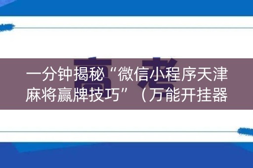 一分钟揭秘“微信小程序天津麻将赢牌技巧”（万能开挂器)