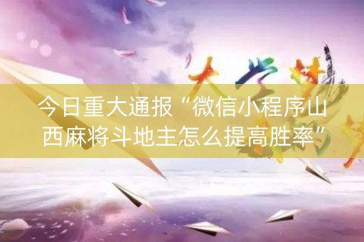 今日重大通报“微信小程序山西麻将斗地主怎么提高胜率”（怎么让系统给你发好牌)