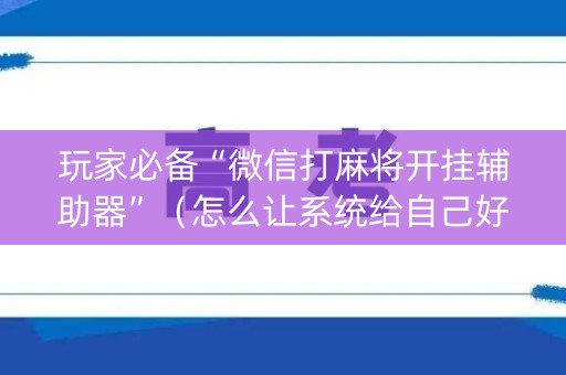 玩家必备“微信打麻将开挂辅助器”（怎么让系统给自己好牌)