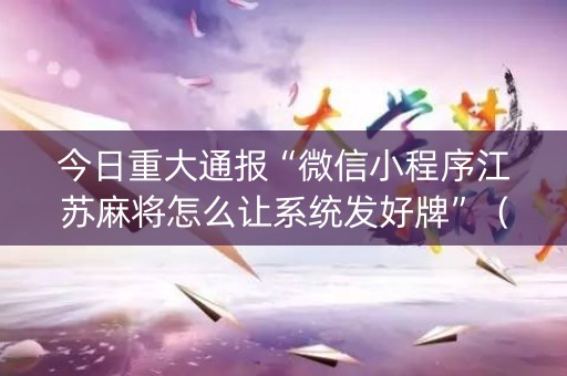 今日重大通报“微信小程序江苏麻将怎么让系统发好牌”（控牌器)