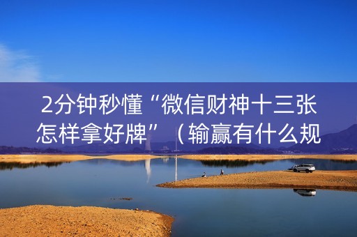 2分钟秒懂“微信财神十三张怎样拿好牌”（输赢有什么规律)