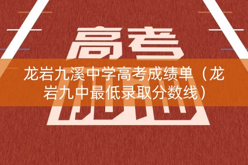 龙岩九溪中学高考成绩单（龙岩九中最低录取分数线）