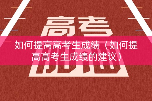 如何提高高考生成绩（如何提高高考生成绩的建议）