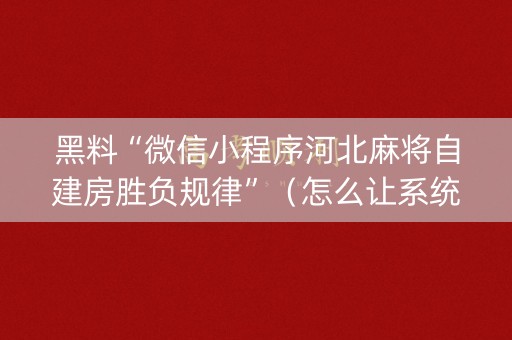 黑料“微信小程序河北麻将自建房胜负规律”（怎么让系统给你发好牌)