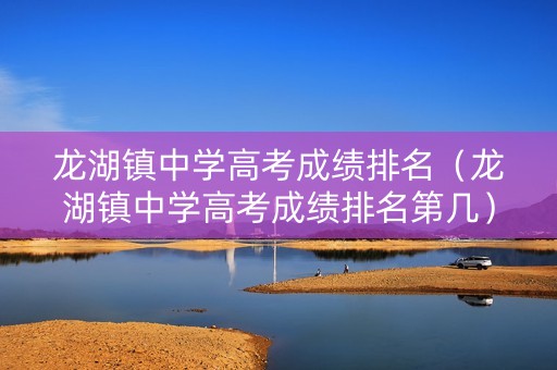 龙湖镇中学高考成绩排名（龙湖镇中学高考成绩排名第几）
