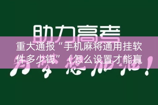 重大通报“手机麻将通用挂软件多少钱”（怎么设置才能赢)