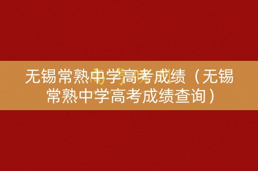 无锡常熟中学高考成绩（无锡常熟中学高考成绩查询）