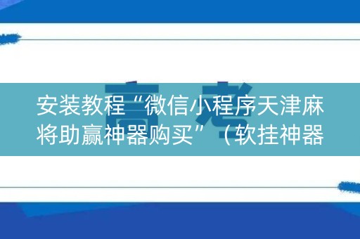 安装教程“微信小程序天津麻将助赢神器购买”（软挂神器)