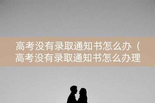 高考没有录取通知书怎么办（高考没有录取通知书怎么办理）