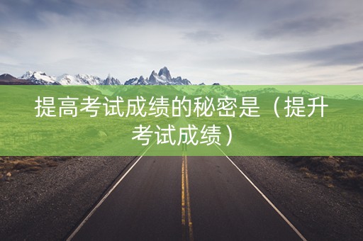 提高考试成绩的秘密是（提升考试成绩）