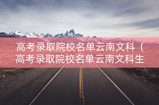高考录取院校名单云南文科（高考录取院校名单云南文科生）
