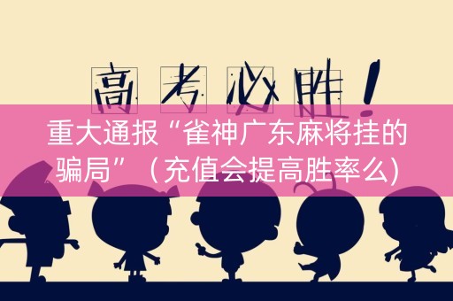 重大通报“雀神广东麻将挂的骗局”（充值会提高胜率么)