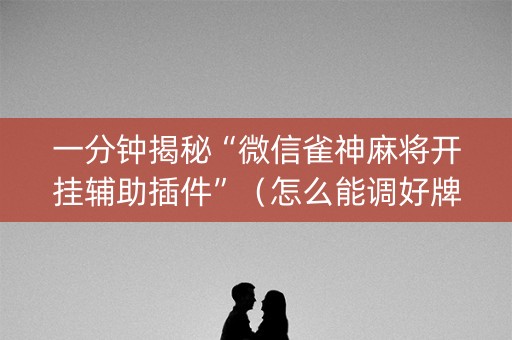 一分钟揭秘“微信雀神麻将开挂辅助插件”（怎么能调好牌)