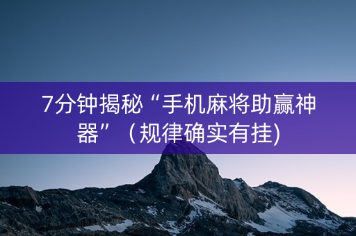 7分钟揭秘“手机麻将助赢神器”（规律确实有挂)