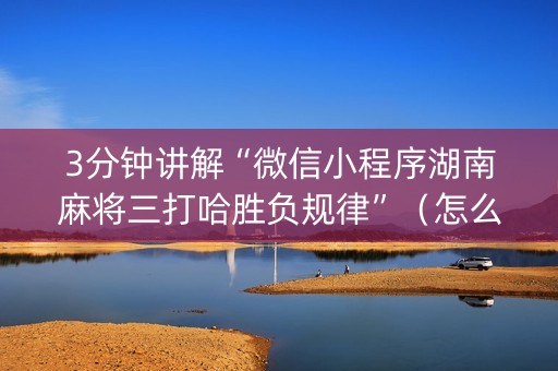 3分钟讲解“微信小程序湖南麻将三打哈胜负规律”（怎么才会赢)