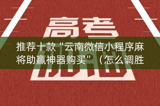 推荐十款“云南微信小程序麻将助赢神器购买”（怎么调胜率)
