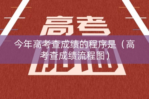 今年高考查成绩的程序是（高考查成绩流程图）