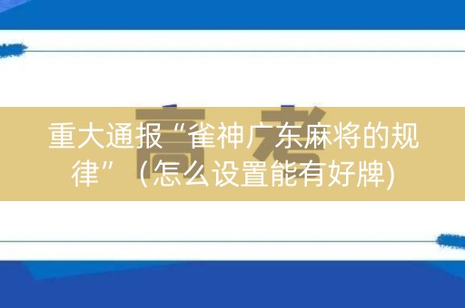 重大通报“雀神广东麻将的规律”（怎么设置能有好牌)