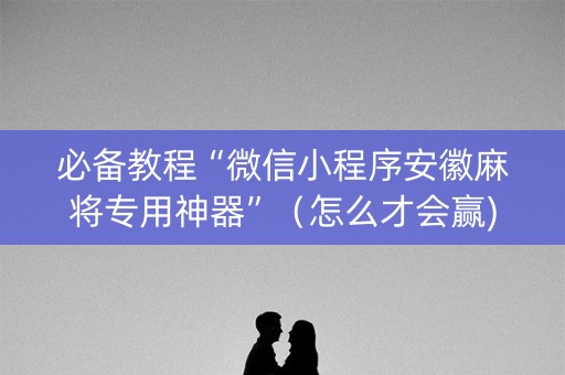 必备教程“微信小程序安徽麻将专用神器”（怎么才会赢)
