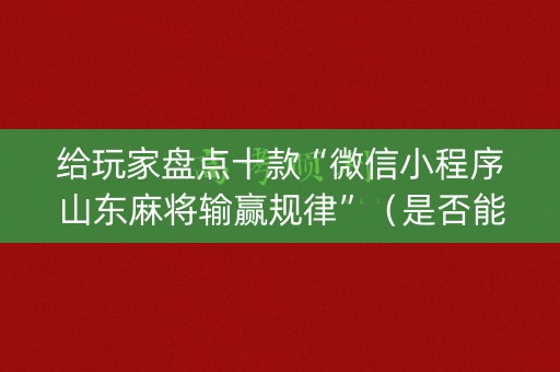 给玩家盘点十款“微信小程序山东麻将输赢规律”（是否能开挂)