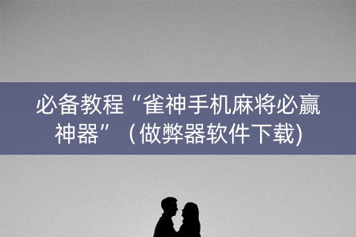 必备教程“雀神手机麻将必赢神器”（做弊器软件下载)